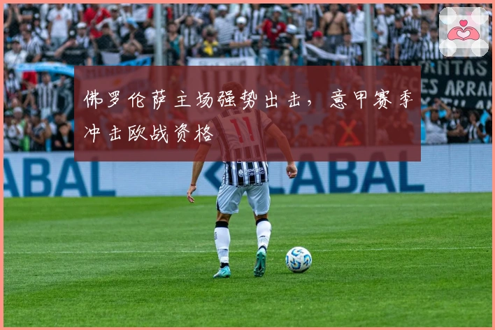 佛罗伦萨主场强势出击，意甲赛季冲击欧战资格