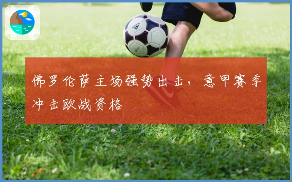 佛罗伦萨主场强势出击，意甲赛季冲击欧战资格