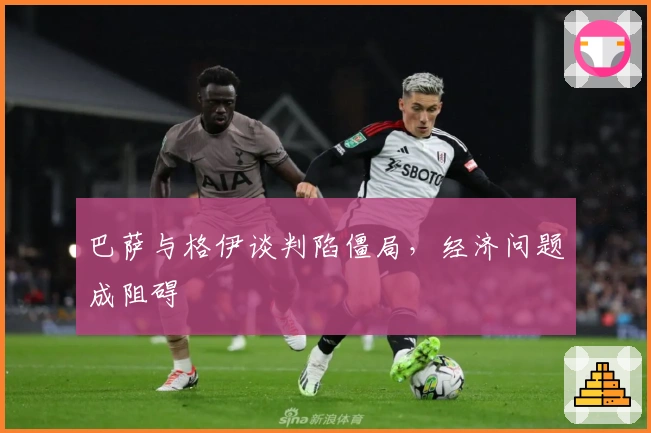 巴萨与格伊谈判陷僵局，经济问题成阻碍