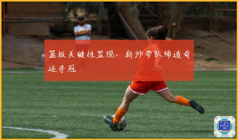篮板关键性显现，新帅带队缔造奇迹夺冠