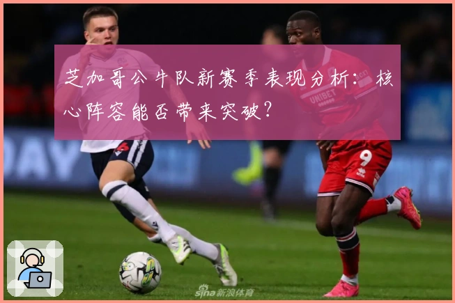 芝加哥公牛队新赛季表现分析：核心阵容能否带来突破？