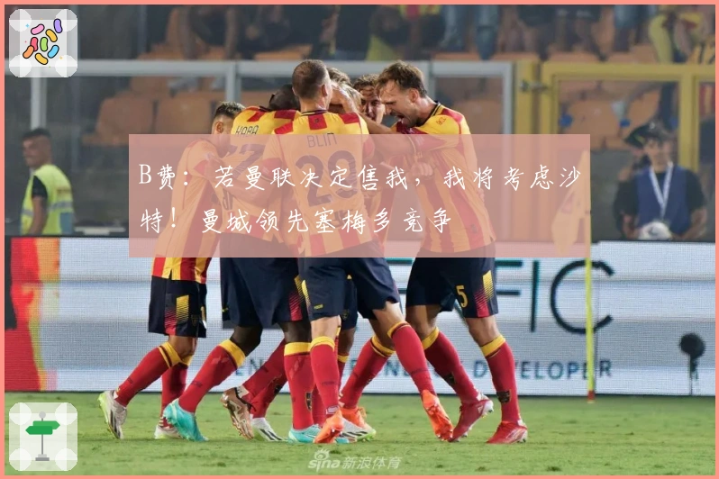 B费：若曼联决定售我，我将考虑沙特！曼城领先塞梅多竞争