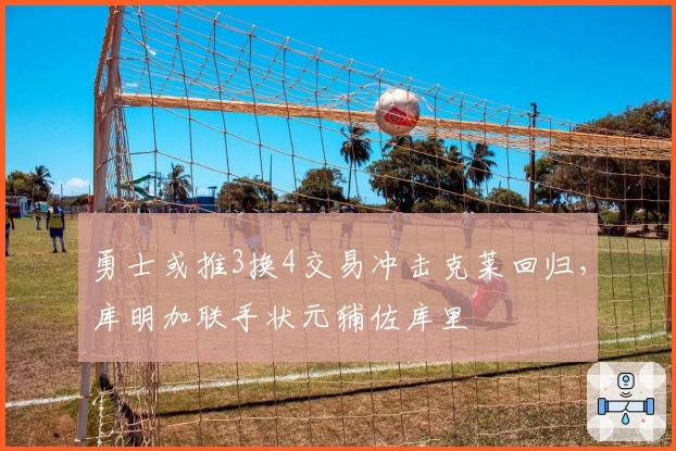 勇士或推3换4交易冲击克莱回归，库明加联手状元辅佐库里