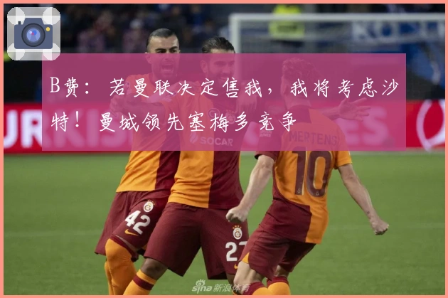 B费：若曼联决定售我，我将考虑沙特！曼城领先塞梅多竞争