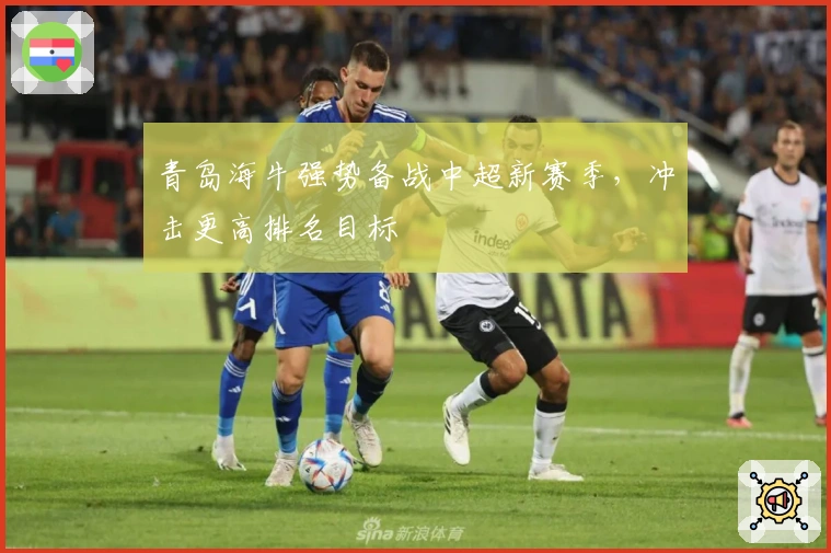 青岛海牛强势备战中超新赛季,冲击更高排名目标