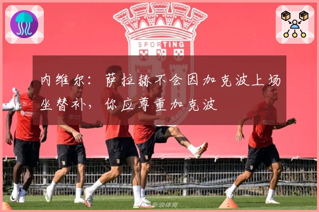 内维尔：萨拉赫不会因加克波上场坐替补，你应尊重加克波