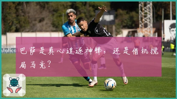 巴萨是真心追逐神锋，还是借机搅局马竞？