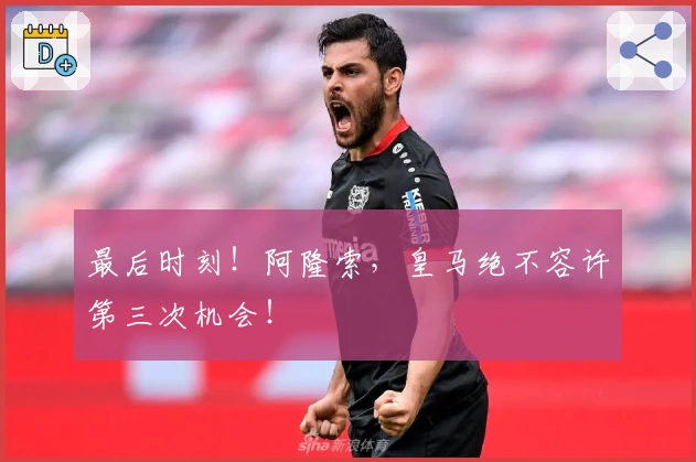 最后时刻！阿隆索，皇马绝不容许第三次机会！