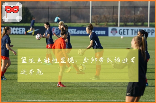 篮板关键性显现，新帅带队缔造奇迹夺冠