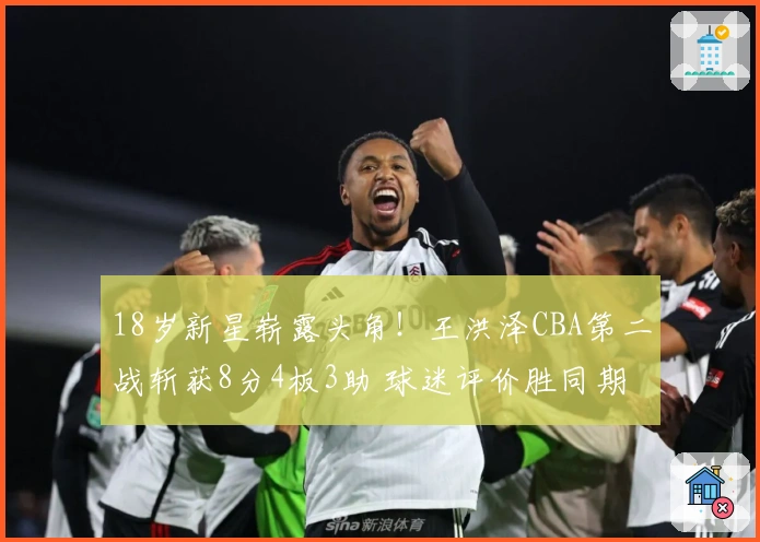 18岁新星崭露头角！王洪泽CBA第二战斩获8分4板3助 球迷评价胜同期任骏飞