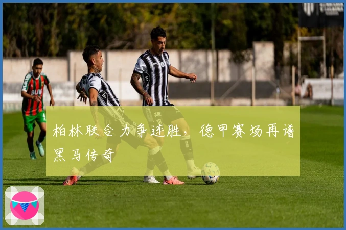 柏林联合力争连胜，德甲赛场再谱黑马传奇