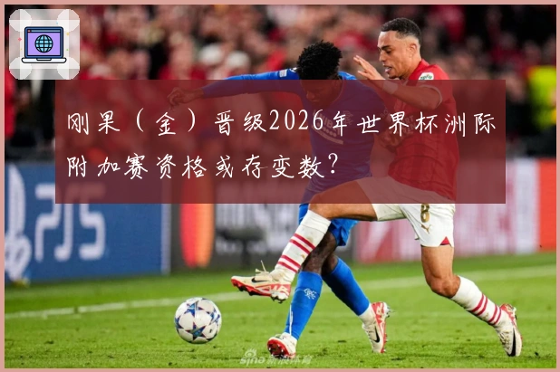 刚果（金）晋级2026年世界杯洲际附加赛资格或存变数？