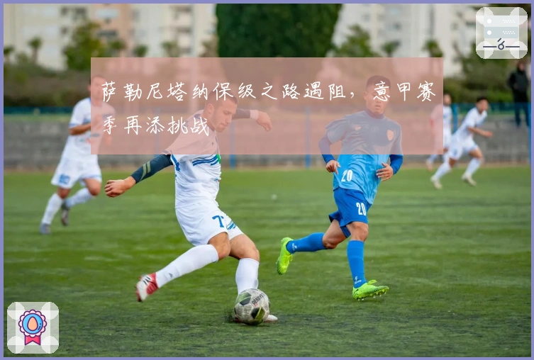 萨勒尼塔纳保级之路遇阻,意甲赛季再添挑战