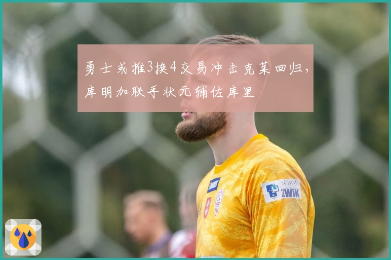 勇士或推3换4交易冲击克莱回归，库明加联手状元辅佐库里