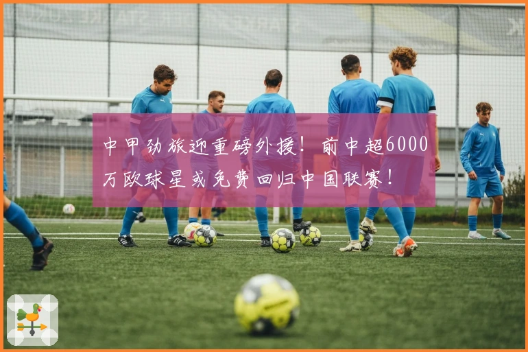中甲劲旅迎重磅外援！前中超6000万欧球星或免费回归中国联赛！