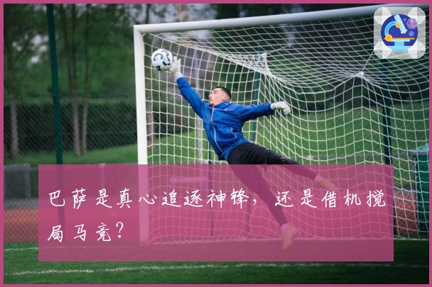 巴萨是真心追逐神锋，还是借机搅局马竞？